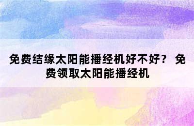 免费结缘太阳能播经机好不好？ 免费领取太阳能播经机